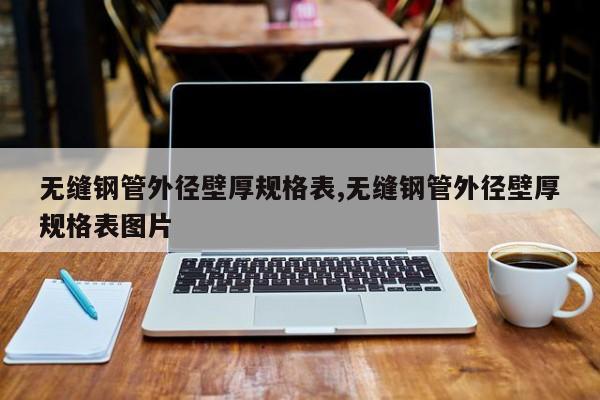 无缝钢管外径壁厚规格表,无缝钢管外径壁厚规格表图片