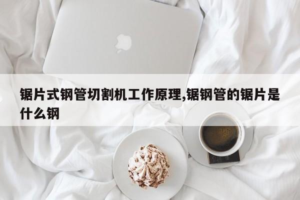 锯片式钢管切割机工作原理,锯钢管的锯片是什么钢