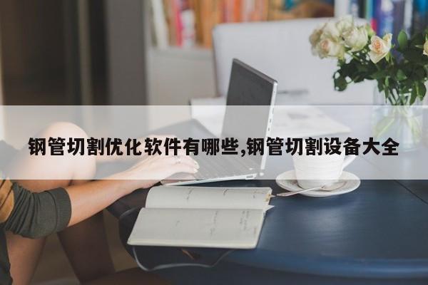 钢管切割优化软件有哪些,钢管切割设备大全