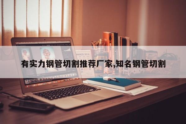 有实力钢管切割推荐厂家,知名钢管切割