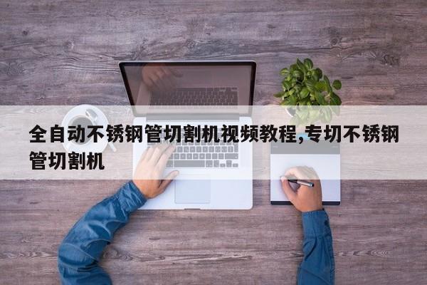 全自动不锈钢管切割机视频教程,专切不锈钢管切割机