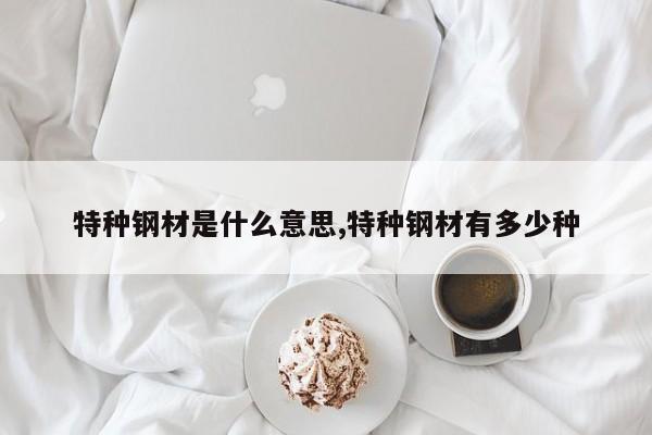 特种钢材是什么意思,特种钢材有多少种