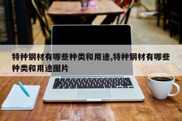 特种钢材有哪些种类和用途,特种钢材有哪些种类和用途图片