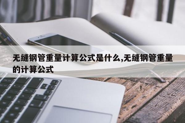 无缝钢管重量计算公式是什么,无缝钢管重量的计算公式