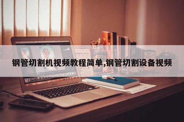 钢管切割机视频教程简单,钢管切割设备视频