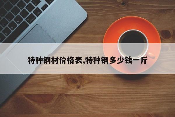 特种钢材价格表,特种钢多少钱一斤