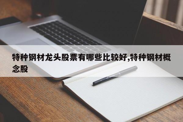 特种钢材龙头股票有哪些比较好,特种钢材概念股