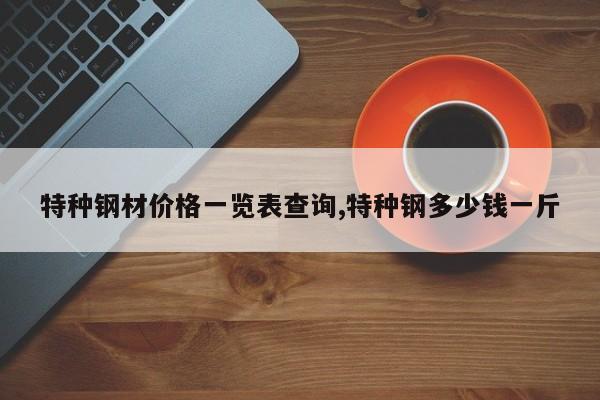 特种钢材价格一览表查询,特种钢多少钱一斤