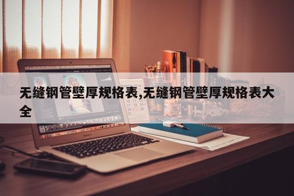 无缝钢管壁厚规格表,无缝钢管壁厚规格表大全