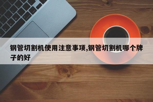 钢管切割机使用注意事项,钢管切割机哪个牌子的好