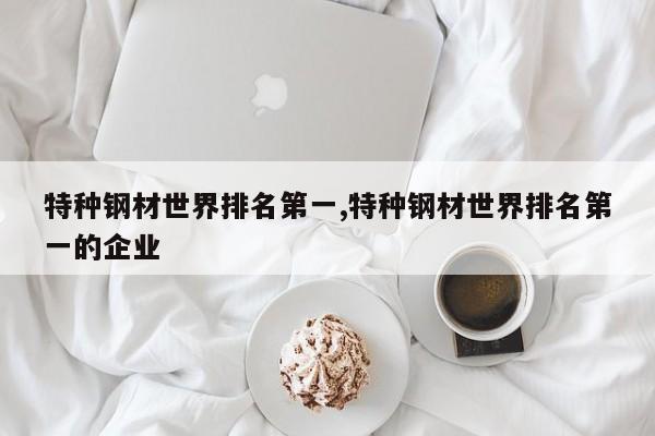 特种钢材世界排名第一,特种钢材世界排名第一的企业