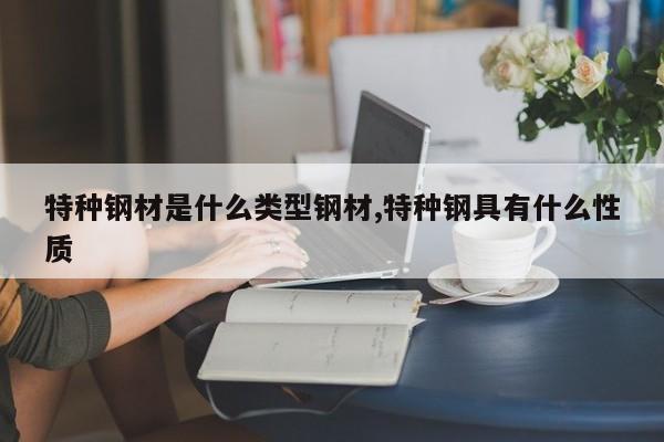 特种钢材是什么类型钢材,特种钢具有什么性质