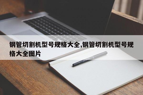 钢管切割机型号规格大全,钢管切割机型号规格大全图片