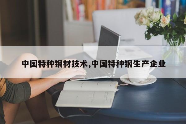 中国特种钢材技术,中国特种钢生产企业