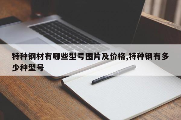 特种钢材有哪些型号图片及价格,特种钢有多少种型号