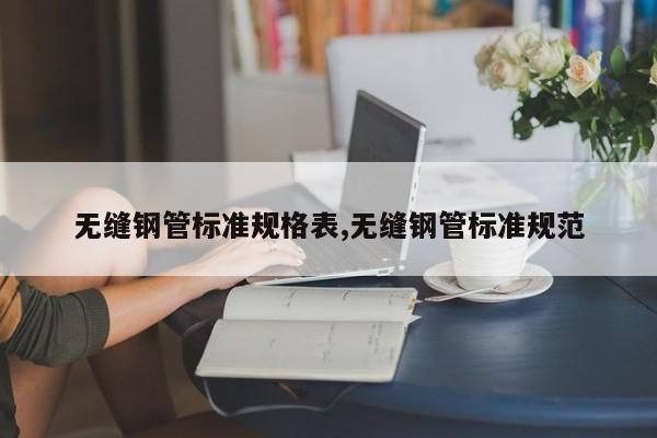 无缝钢管标准规格表,无缝钢管标准规范