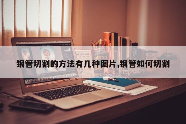 钢管切割的方法有几种图片,钢管如何切割