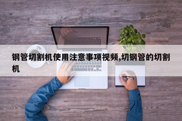 钢管切割机使用注意事项视频,切钢管的切割机
