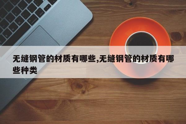 无缝钢管的材质有哪些,无缝钢管的材质有哪些种类