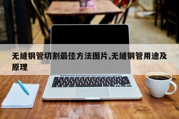 无缝钢管切割最佳方法图片,无缝钢管用途及原理