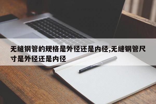 无缝钢管的规格是外径还是内径,无缝钢管尺寸是外径还是内径
