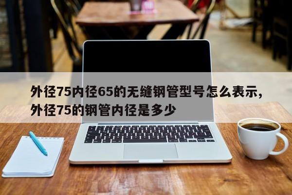 外径75内径65的无缝钢管型号怎么表示,外径75的钢管内径是多少